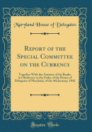 Report of the Special Committee on the Currency: Together with the Answers of the Banks, in Obedience to the Order of the House of Delegates of Maryland, of the 4th January, 1842 (Classic Reprint)
