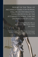 Report of the Trial of Archibald Hamilton Rowan, Esq. on an Information, Filed, Ex Officio, by the Attorney General, for the Distribution of a Libel: With the Subsequent Proceedings Thereon: Containing the Arguments of Counsel, the Opinion of The...