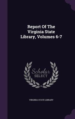 Report of the Virginia State Library, Volumes 6-7 - Library, Virginia State