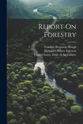 Report On Forestry - United States Forest Service (Creator), and Franklin Benjamin Hough (Creator), and Nathaniel Hillyer Egleston (Creator)