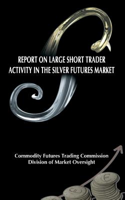 Report on Large Short Trader Activity in the Silver Futures Market - Commodity Futures Trading Commission, and Division of Market Oversight