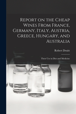 Report on the Cheap Wines From France, Germany, Italy, Austria, Greece, Hungary, and Australia: Their Use in Diet and Medicine - Druitt, Robert 1814-1883