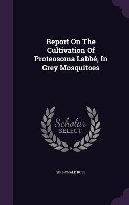 Report On The Cultivation Of Proteosoma Labb, In Grey Mosquitoes - Ross, Ronald, Sir