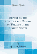 Report on the Culture and Curing of Tobacco in the United States (Classic Reprint)