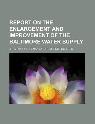 Report on the Enlargement and Improvement of the Baltimore Water Supply - Freeman, John Ripley