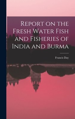 Report on the Fresh Water Fish and Fisheries of India and Burma - Day, Francis