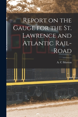 Report on the Gauge for the St. Lawrence and Atlantic Rail-road [microform] - Morton, A C (Creator)