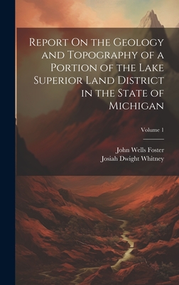 Report On the Geology and Topography of a Portion of the Lake Superior Land District in the State of Michigan; Volume 1 - Whitney, Josiah Dwight, and Foster, John Wells