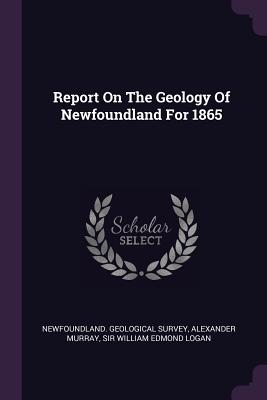 Report On The Geology Of Newfoundland For 1865 - Survey, Newfoundland Geological, and Murray, Alexander, and Sir William Edmond Logan (Creator)