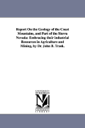 Report on the Geology of the Coast Mountains, and Part of the Sierra Nevada: Embracing Their Industrial Resources in Agriculture and Mining, by Dr. Jo - Geological Survey of California, Survey