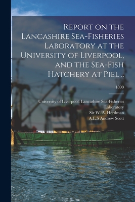 Report on the Lancashire Sea-fisheries Laboratory at the University of Liverpool, and the Sea-fish Hatchery at Piel ..; 1899 - University of Liverpool Lancashire S (Creator), and Herdman, W A (William Abbott), Sir (Creator), and Scott, Andrew A L S...