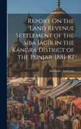 Report On the Land Revenue Settlement of the Sb Jgr in the Kngra District of the Punjab, 1881-82