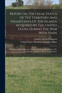 Report On The Legal Status Of The Territory And Inhabitants Of The Islands Acquired By The United States During The War With Spain: Considered With Reference To The Territorial Boundaries, The Constitution, And Laws Of The United States