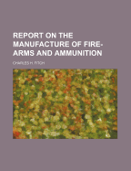 Report on the Manufacture of Fire-Arms and Ammunition