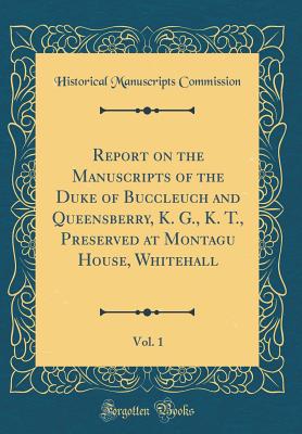 Report on the Manuscripts of the Duke of Buccleuch and Queensberry, K. G., K. T., Preserved at Montagu House, Whitehall, Vol. 1 (Classic Reprint) - Commission, Historical Manuscripts