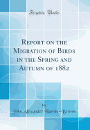 Report on the Migration of Birds in the Spring and Autumn of 1882 (Classic Reprint)