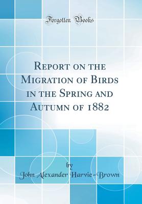 Report on the Migration of Birds in the Spring and Autumn of 1882 (Classic Reprint) - Harvie-Brown, John Alexander