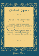 Report on the Right of the Government of the Philippine Islands, Instituted by the President of the United States, to Regulate Commercial Intercourse with the Archipelago, And, as an Incident to Such Regulation, to Impose Import and Export Duties