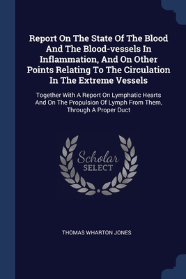 Report On The State Of The Blood And The Blood-vessels In Inflammation, And On Other Points Relating To The Circulation In The Extreme Vessels: Together With A Report On Lymphatic Hearts And On The Propulsion Of Lymph From Them, Through A Proper Duct - Jones, Thomas Wharton