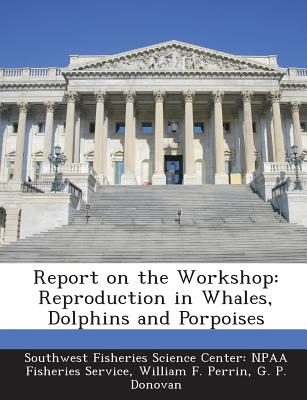 Report on the Workshop: Reproduction in Whales, Dolphins and Porpoises - Southwest Fisheries Science Center Npaa (Creator), and Perrin, William F, and Donovan, G P