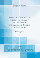 Report to Congress on Foreign Government Treatment of U. S. Commercial Banking Organizations: 1984 Update (Classic Reprint)