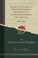 Report to Congress on Foreign Government Treatment of U. S. Commercial Banking Organizations: 1984 Update (Classic Reprint)