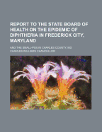Report to the State Board of Health on the Epidemic of Diphtheria in Frederick City, Maryland: And the Small-Pox in Charles County, MD