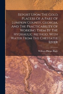 Report Upon The Gold Placers Of A Part Of Lumpkin County, Georgia, And The Practicability Of Working Them By The Hydraulic Method, With Water From The Chestatee River