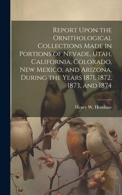 Report Upon the Ornithological Collections Made in Portions of Nevade, Utah, California, Colorado, New Mexico, and Arizona, During the Years 1871, 1872, 1873, and 1874 - Henshaw, Henry W 1850-1930