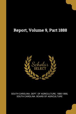 Report, Volume 9, Part 1888 - South Carolina Dept of Agriculture (Creator), and 1880-1890, and South Carolina Board of Agriculture (Creator)