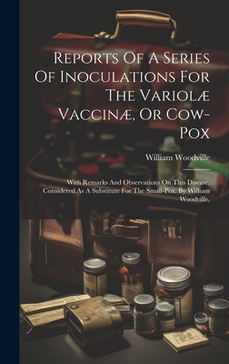 Reports Of A Series Of Inoculations For The Variol Vaccin, Or Cow-pox: With Remarks And Observations On This Disease, Considered As A Substitute For The Small-pox. By William Woodville, - Woodville, William