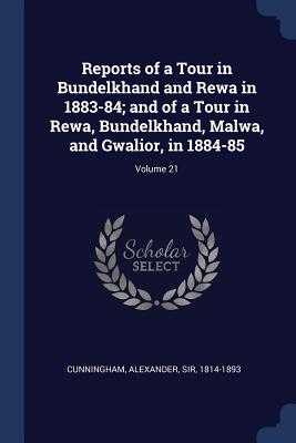 Reports of a Tour in Bundelkhand and Rewa in 1883-84; and of a Tour in Rewa, Bundelkhand, Malwa, and Gwalior, in 1884-85; Volume 21 - Cunningham, Alexander, Sir (Creator)