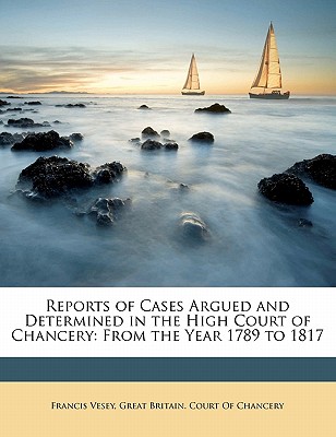 Reports of Cases Argued and Determined in the High Court of Chancery: From the Year 1789 to 1817 - Great Britain Court of Chancery (Creator)