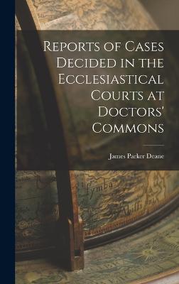 Reports of Cases Decided in the Ecclesiastical Courts at Doctors' Commons - Deane, James Parker