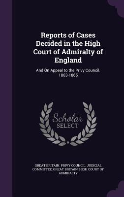 Reports of Cases Decided in the High Court of Admiralty of England: And On Appeal to the Privy Council. 1863-1865 - Great Britain Privy Council Judicial C (Creator), and Great Britain High Court of Admiralty (Creator)