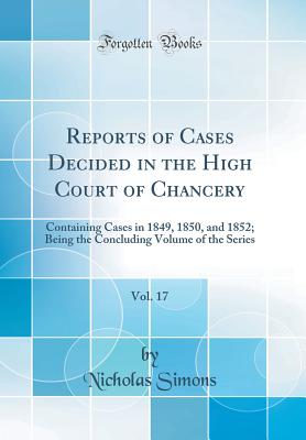 Reports of Cases Decided in the High Court of Chancery, Vol. 17: Containing Cases in 1849, 1850, and 1852; Being the Concluding Volume of the Series (Classic Reprint) - Simons, Nicholas