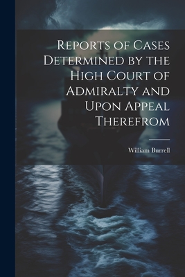 Reports of Cases Determined by the High Court of Admiralty and Upon Appeal Therefrom - Burrell, William