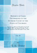 Reports of Cases Determined in the Supreme Court of the State of Colorado, Vol. 10: Containing All Cases Decided at the April Term, 1887, the Special October Term, 1887, and Part of the December Term, 1887 (Classic Reprint)