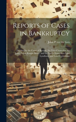 Reports of Cases in Bankruptcy: Decided by the Court of Review, the Vice-Chancellor Sir James Lewis Knight Bruce, and the Lord Chancellors Lord Lyndhurst and Lord Cottenham - de Gex, John Peter