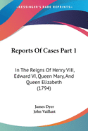 Reports Of Cases Part 1: In The Reigns Of Henry VIII, Edward VI, Queen Mary, And Queen Elizabeth (1794)