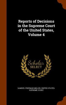 Reports of Decisions in the Supreme Court of the United States, Volume 4 - Miller, Samuel Freeman, and United States Supreme Court (Creator)