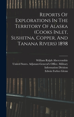 Reports Of Explorations In The Territory Of Alaska (cooks Inlet, Sushitna, Copper, And Tanana Rivers) 1898 - United States Adjutant-General's Off (Creator), and Edwin Forbes Glenn (Creator), and William Ralph Abercrombie (Creator)