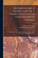 Reports of Mr. A. Michel and Dr. T. Sterry Hunt on the Gold Region of Canada [microform]: Transmitted by Sir W. E. Logan to the Hon. Commissioner of Crown Lands, February 14, 1866. --