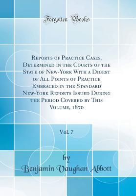 Reports of Practice Cases, Determined in the Courts of the State of New-York with a Digest of All Points of Practice Embraced in the Standard New-York Reports Issued During the Period Covered by This Volume, 1870, Vol. 7 (Classic Reprint) - Abbott, Benjamin Vaughan