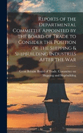 Reports of the Departmental Committee Appointed by the Board of Trade to Consider the Position of the Shipping & Shipbuilding Industries After the War