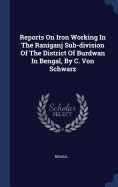 Reports On Iron Working In The Raniganj Sub-division Of The District Of Burdwan In Bengal, By C. Von Schwarz