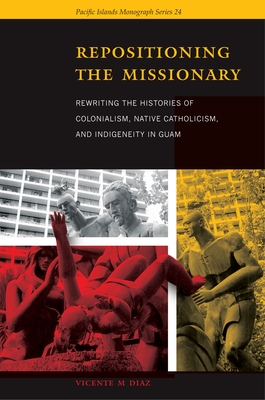 Repositioning the Missionary: Rewriting the Histories of Colonialism, Native Catholicism, and Indigeneity in Guam - Diaz, Vicente M