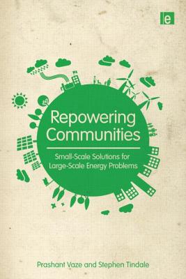 Repowering Communities: Small-Scale Solutions for Large-Scale Energy Problems - Vaze, Prashant, and Tindale, Stephen