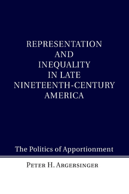 Representation and Inequality in Late Nineteenth-Century America: The Politics of Apportionment - Argersinger, Peter H.