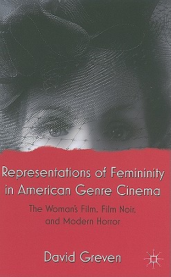 Representations of Femininity in American Genre Cinema: The Woman's Film, Film Noir, and Modern Horror - Greven, David, Professor